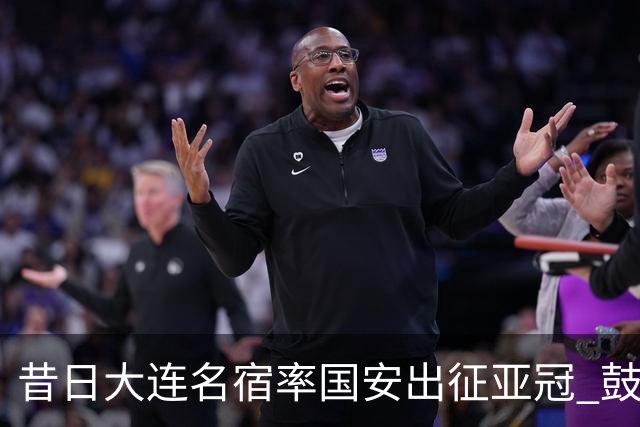 昔日大连名宿率国安出征亚冠 鼓励小球员踢出精神